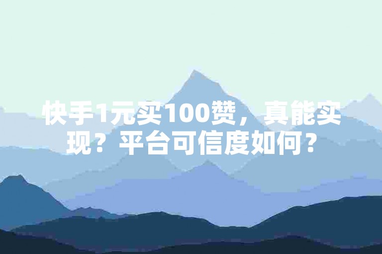 快手1元买100赞，真能实现？平台可信度如何？