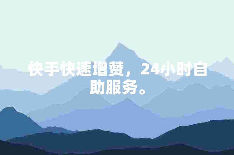 快手快速增赞，24小时自助服务。