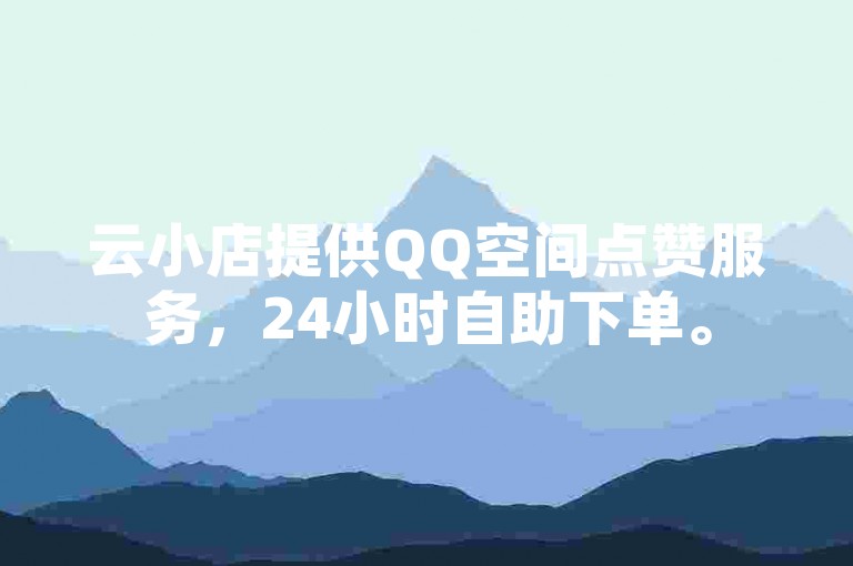 云小店提供QQ空间点赞服务，24小时自助下单。