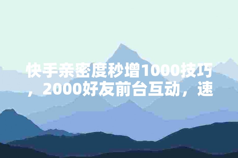 快手亲密度秒增1000技巧，2000好友前台互动，速度惊人！新人速成！