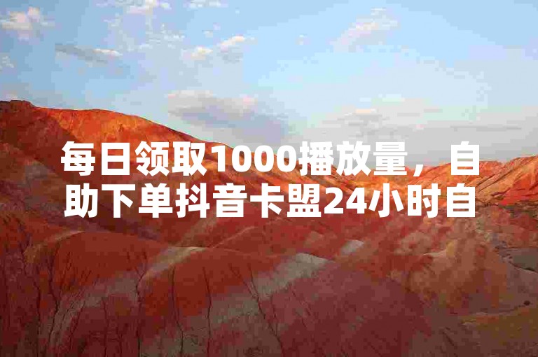 每日领取1000播放量，自助下单抖音卡盟24小时自动发卡。