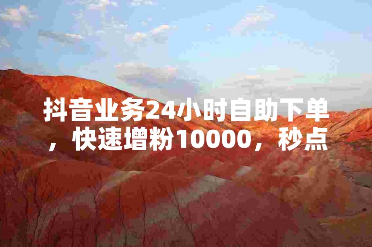 抖音业务24小时自助下单，快速增粉10000，秒点赞服务。