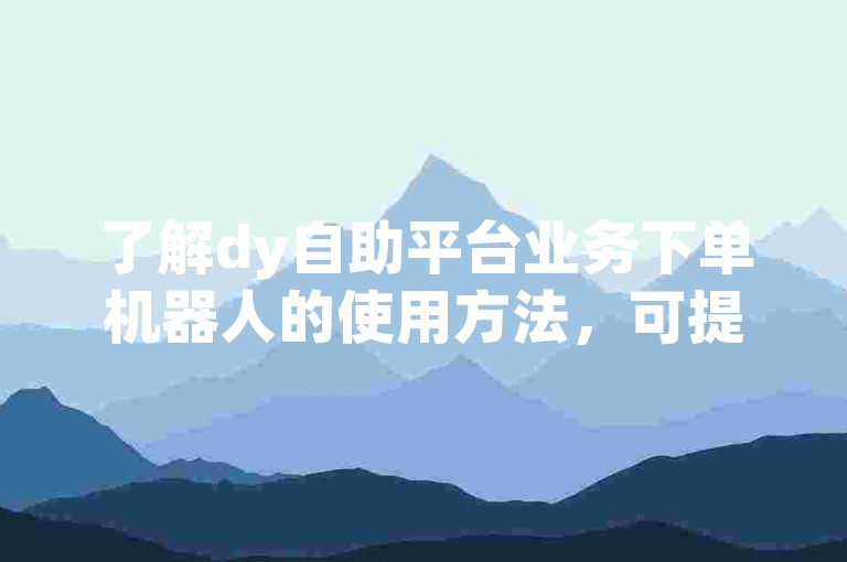 了解dy自助平台业务下单机器人的使用方法，可提升操作效率。