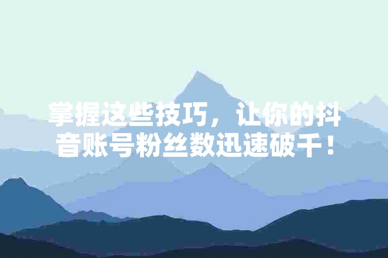 掌握这些技巧，让你的抖音账号粉丝数迅速破千！