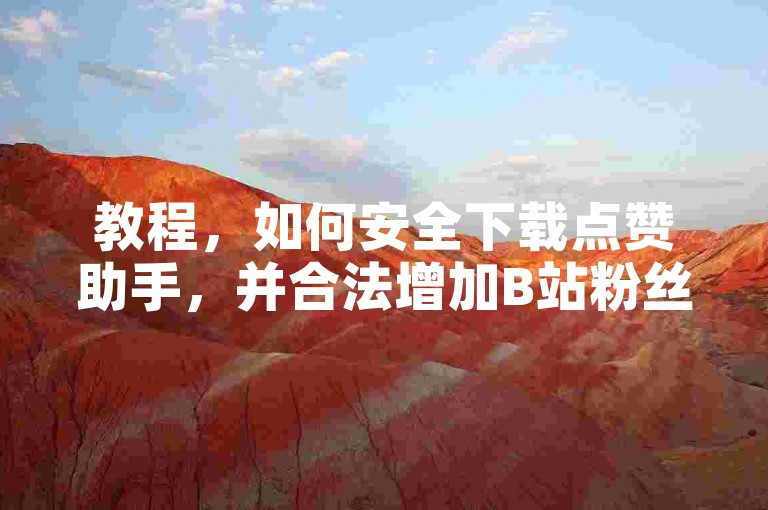 教程，如何安全下载点赞助手，并合法增加B站粉丝。
