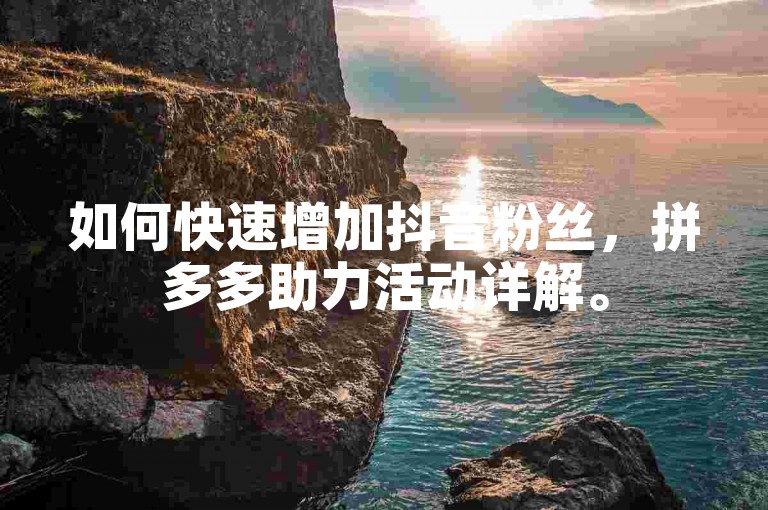 如何快速增加抖音粉丝，拼多多助力活动详解。