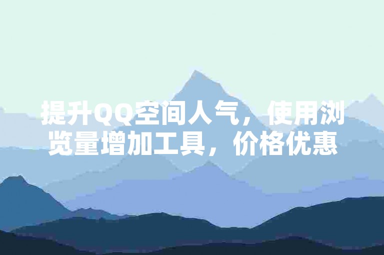 提升QQ空间人气，使用浏览量增加工具，价格优惠。