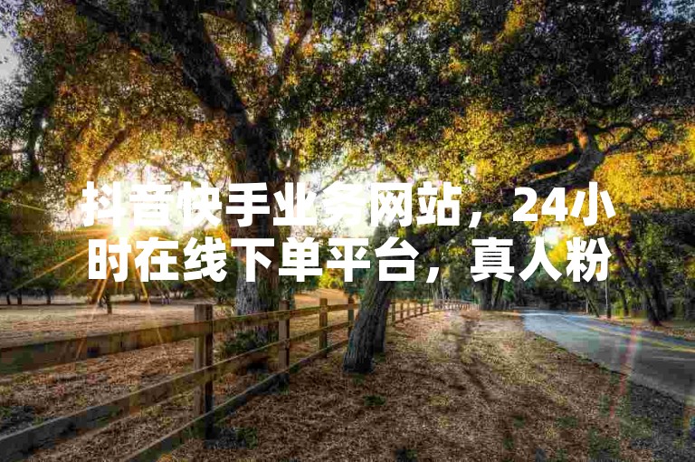抖音快手业务网站，24小时在线下单平台，真人粉丝永不掉粉。