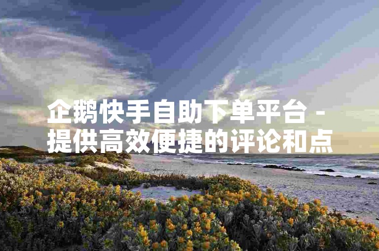 企鹅快手自助下单平台 - 提供高效便捷的评论和点赞服务。
