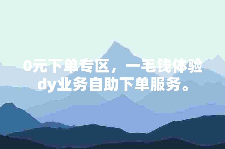 0元下单专区，一毛钱体验dy业务自助下单服务。