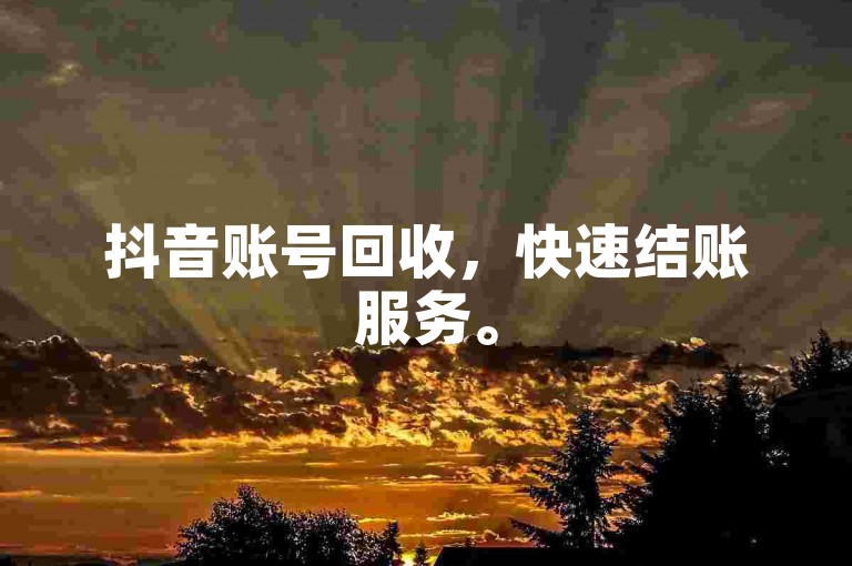 抖音账号回收，快速结账服务。