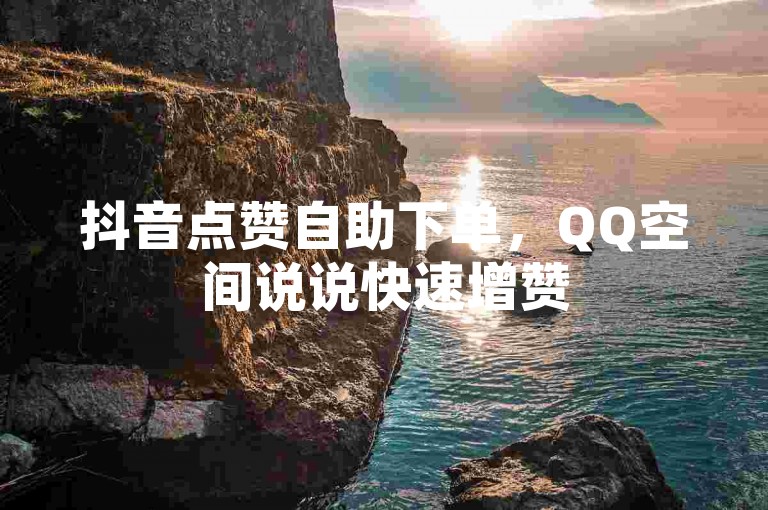 抖音点赞自助下单，QQ空间说说快速增赞50个。