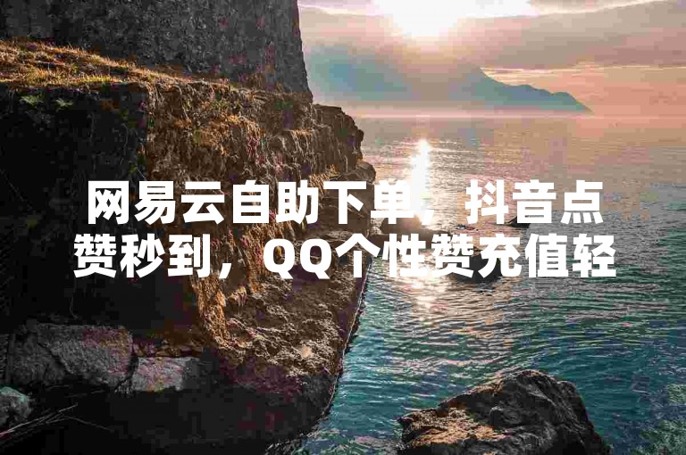 网易云自助下单，抖音点赞秒到，QQ个性赞充值轻松搞定。