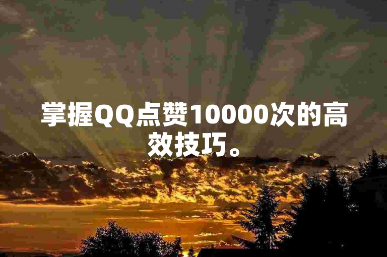 掌握QQ点赞10000次的高效技巧。