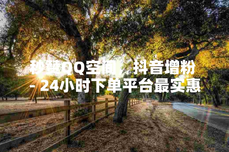 秒赞QQ空间，抖音增粉 - 24小时下单平台最实惠 - 免费业务平台价格低
