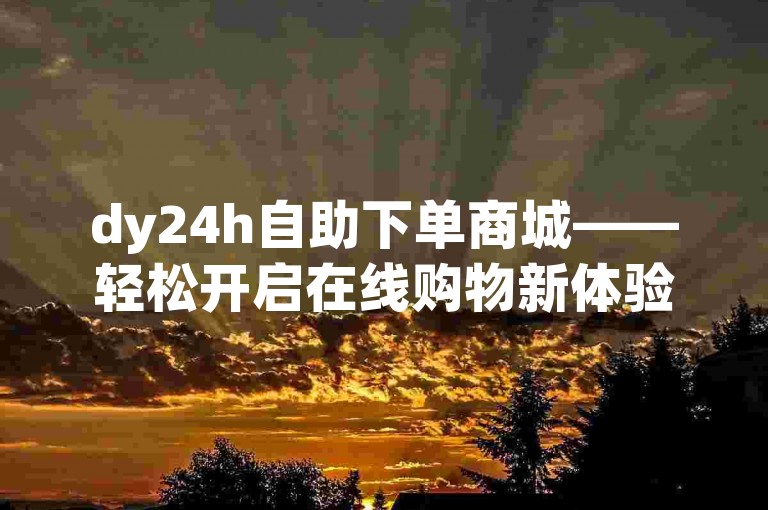 dy24h自助下单商城——轻松开启在线购物新体验！