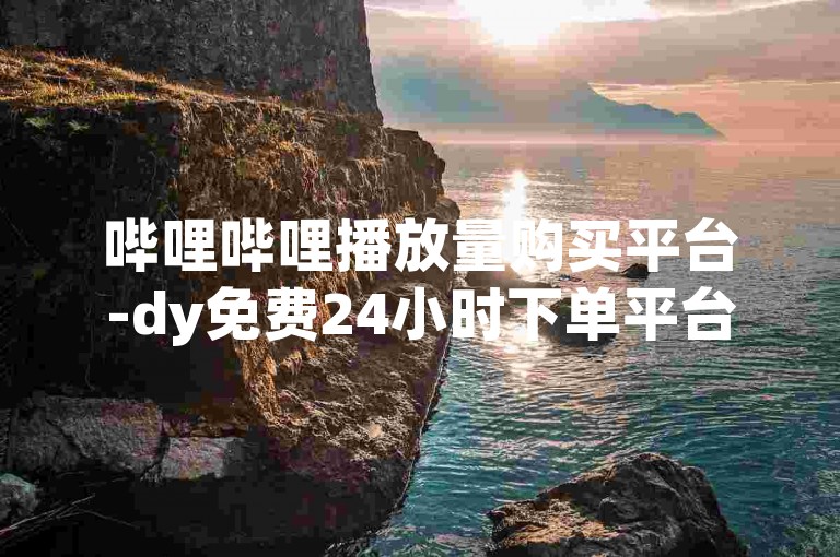 哔哩哔哩播放量购买平台-dy免费24小时下单平台,云商城-在线下单