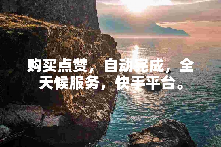 购买点赞，自动完成，全天候服务，快手平台。