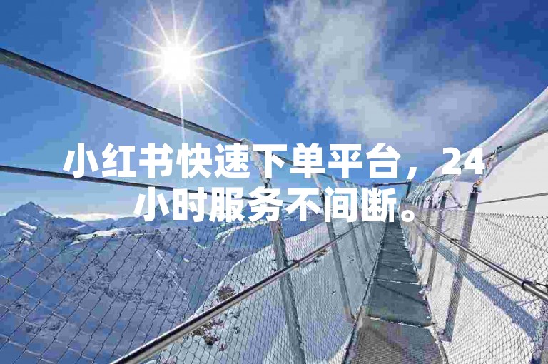 小红书快速下单平台，24小时服务不间断。