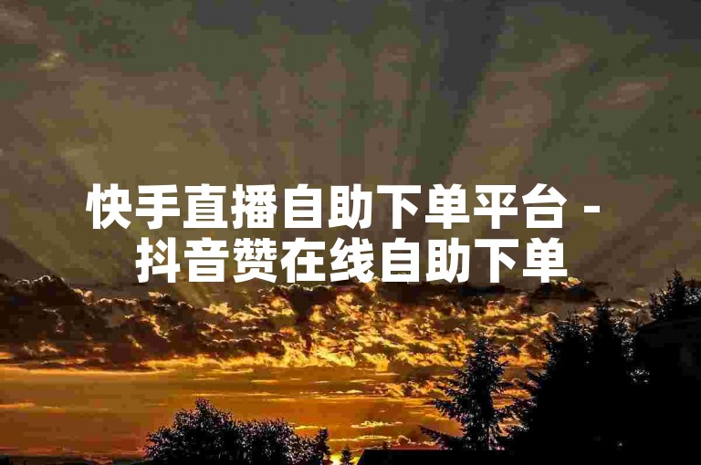快手直播自助下单平台 - 抖音赞在线自助下单