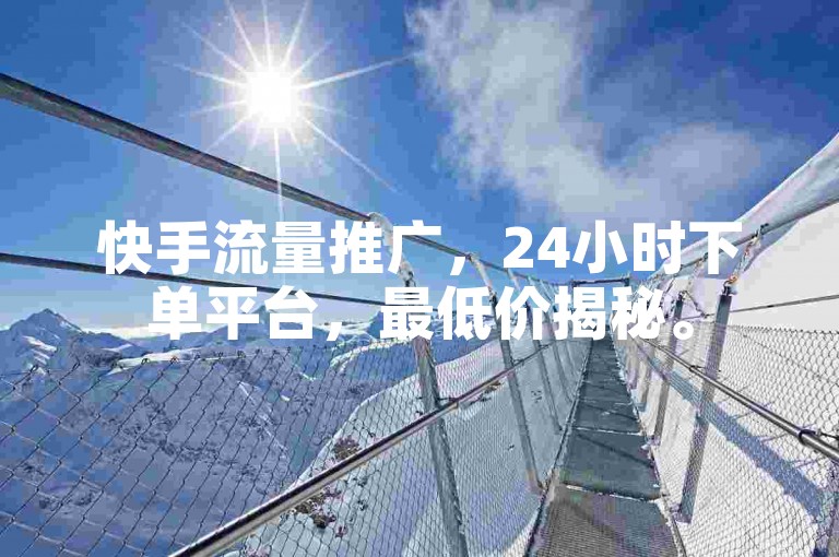快手流量推广，24小时下单平台，最低价揭秘。