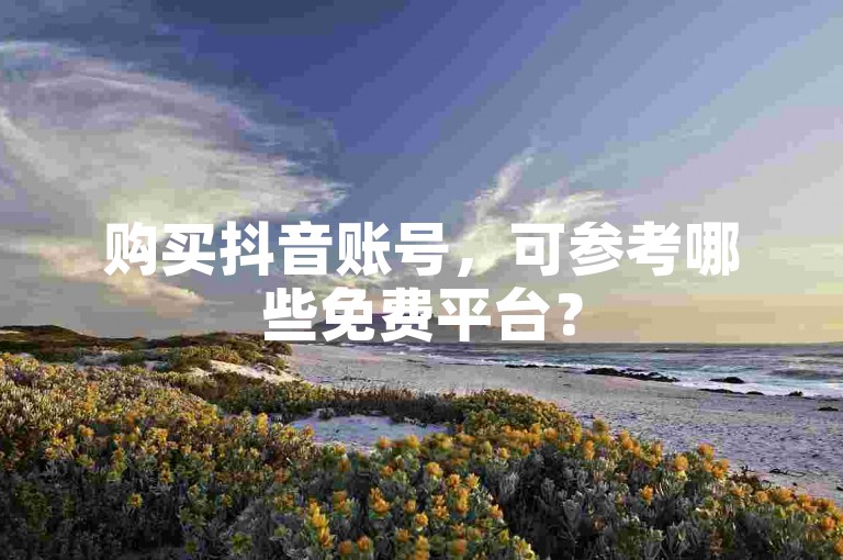 购买抖音账号，可参考哪些免费平台？