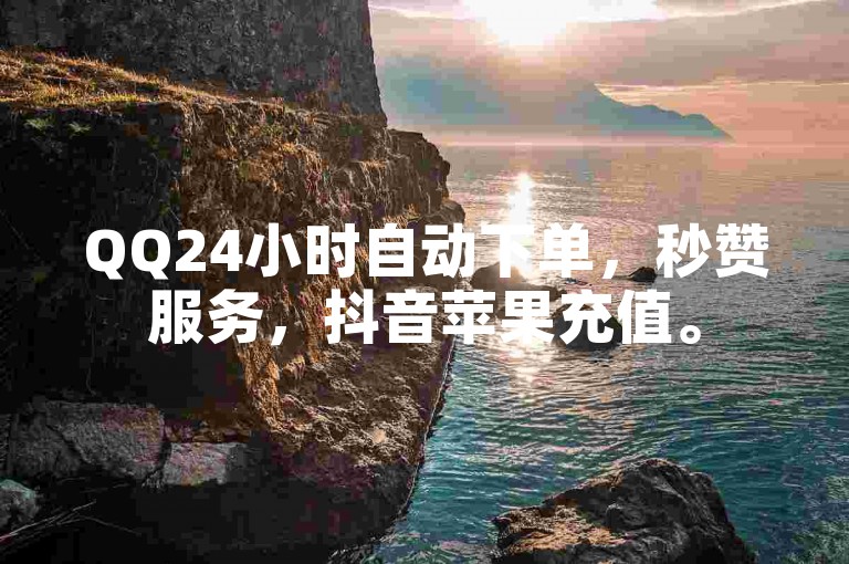 QQ24小时自动下单，秒赞服务，抖音苹果充值。