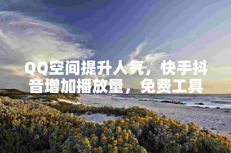 QQ空间提升人气，快手抖音增加播放量，免费工具助你一臂之力。