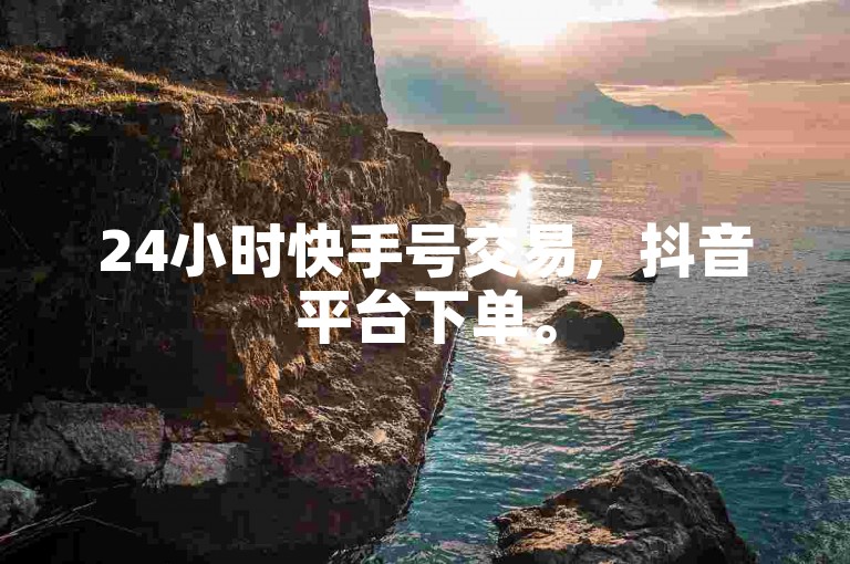 24小时快手号交易，抖音平台下单。