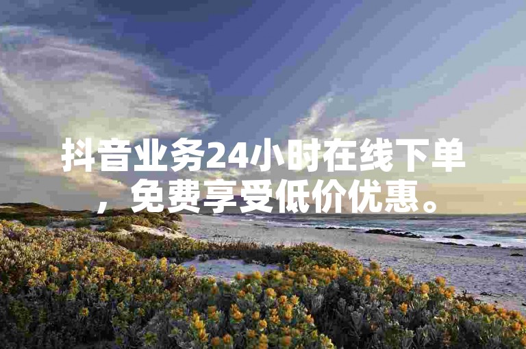 抖音业务24小时在线下单，免费享受低价优惠。