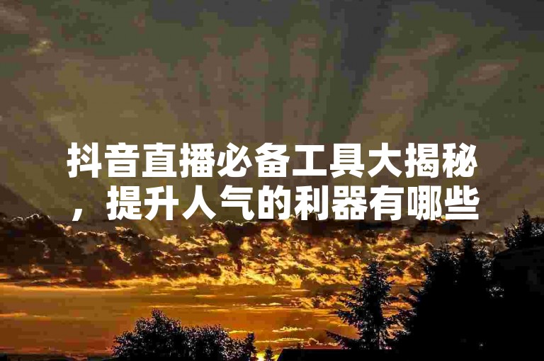 抖音直播必备工具大揭秘，提升人气的利器有哪些？