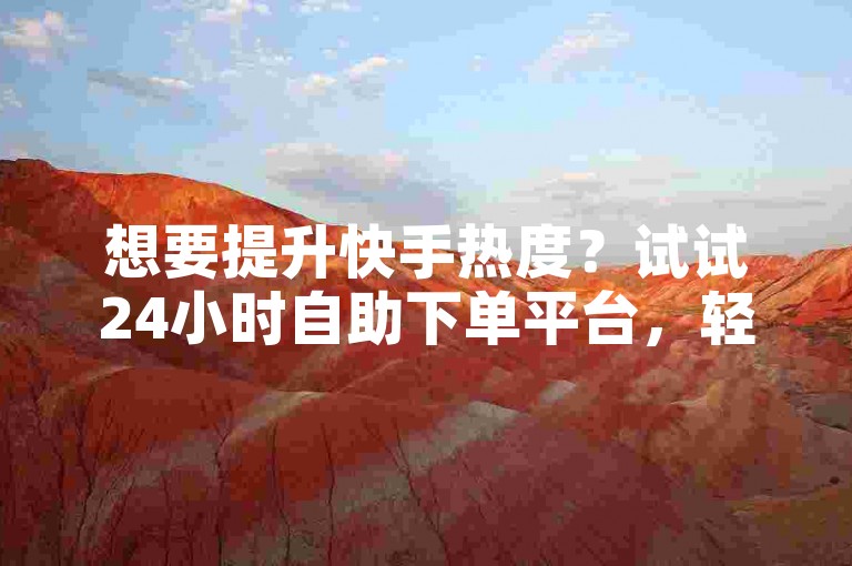 想要提升快手热度？试试24小时自助下单平台，轻松涨粉互动！