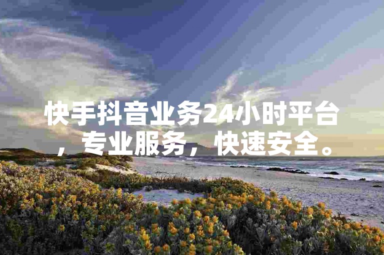快手抖音业务24小时平台，专业服务，快速安全。