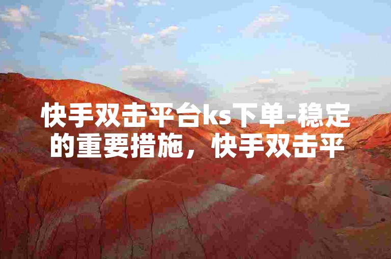 快手双击平台ks下单-稳定的重要措施，快手双击平台ks下单服务—稳定可靠！新人必备！