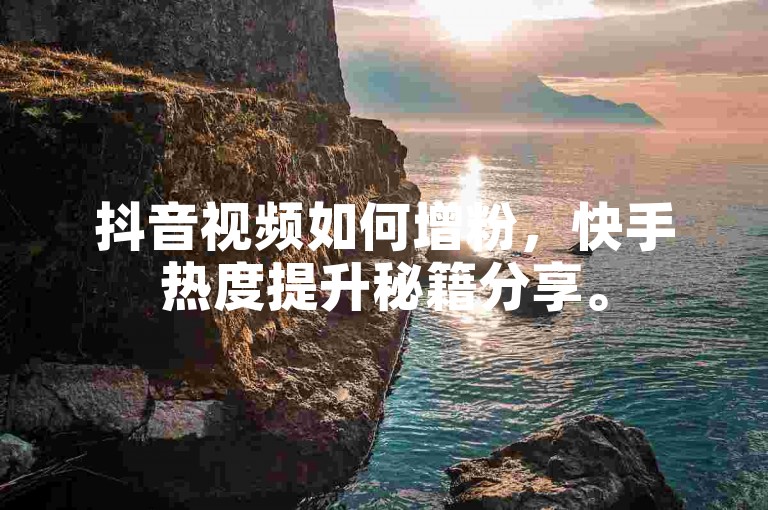 抖音视频如何增粉，快手热度提升秘籍分享。