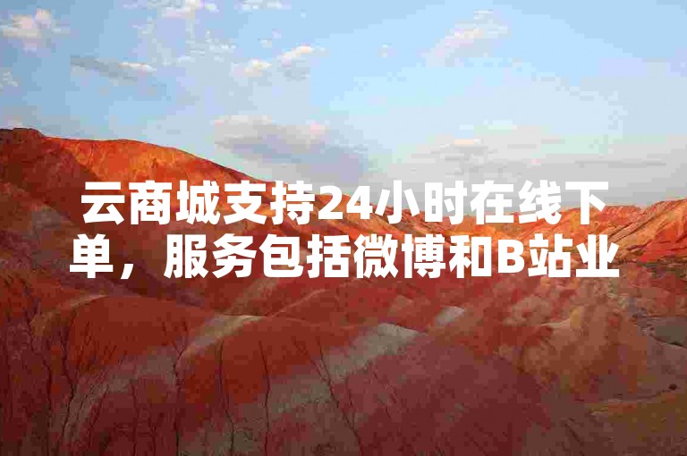 云商城支持24小时在线下单，服务包括微博和B站业务。