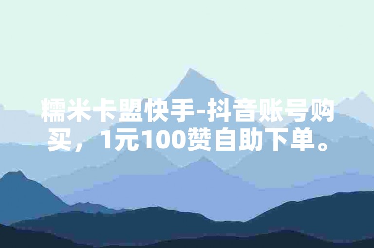 糯米卡盟快手-抖音账号购买，1元100赞自助下单。