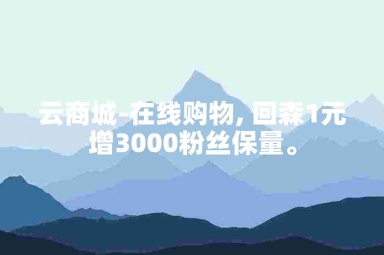 云商城-在线购物, 回森1元增3000粉丝保量。