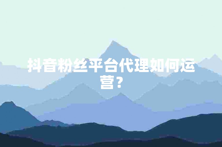 抖音粉丝平台代理如何运营？