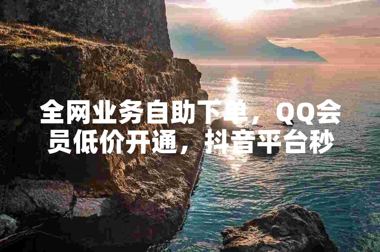 全网业务自助下单，QQ会员低价开通，抖音平台秒到。