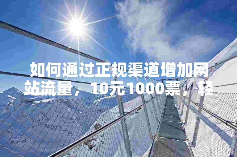 如何通过正规渠道增加网站流量，10元1000票，轻松提升网站人气。