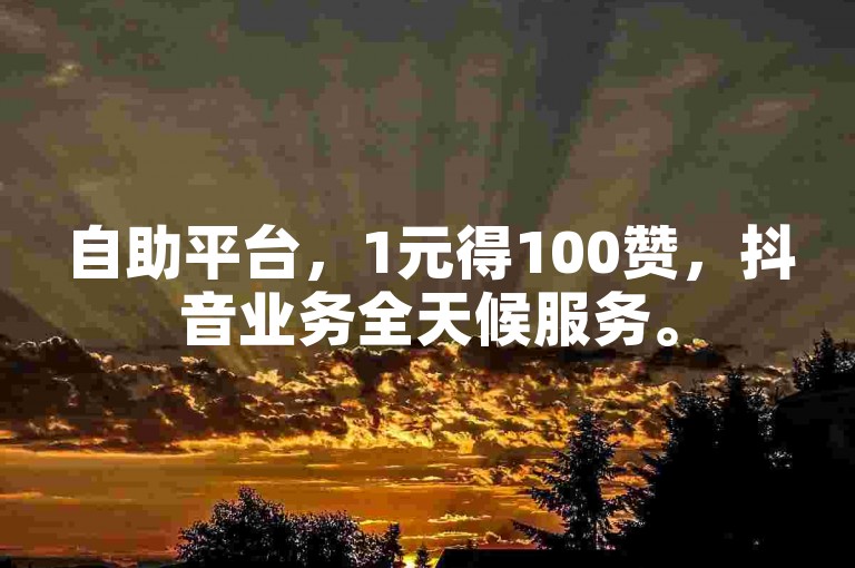 自助平台，1元得100赞，抖音业务全天候服务。