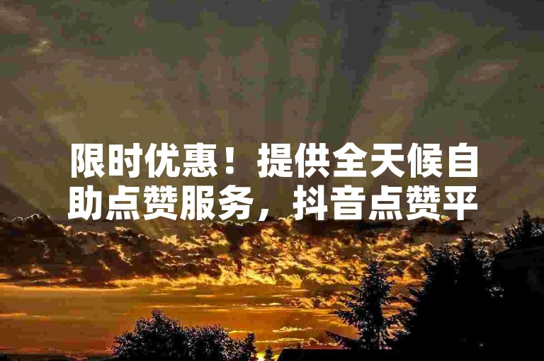 限时优惠！提供全天候自助点赞服务，抖音点赞平台全新上线。