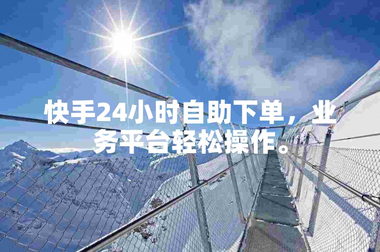 快手24小时自助下单，业务平台轻松操作。
