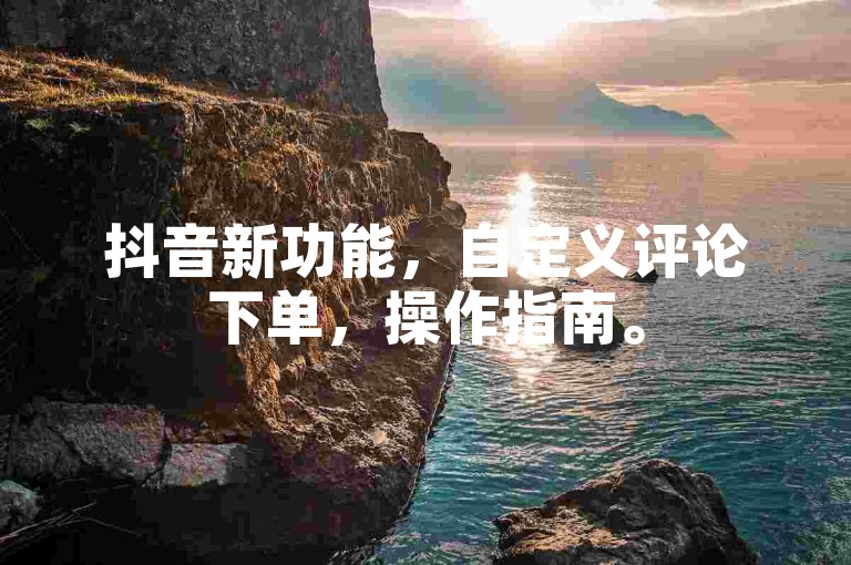 抖音新功能，自定义评论下单，操作指南。