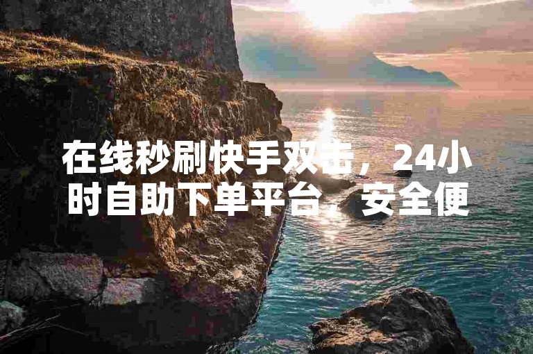 在线秒刷快手双击，24小时自助下单平台，安全便捷。
