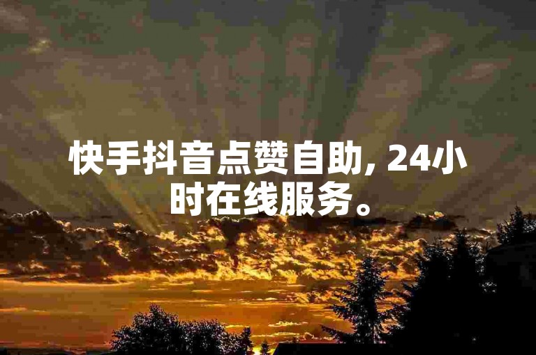快手抖音点赞自助, 24小时在线服务。