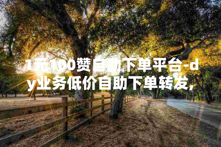 1元100赞自助下单平台-dy业务低价自助下单转发,微博粉丝