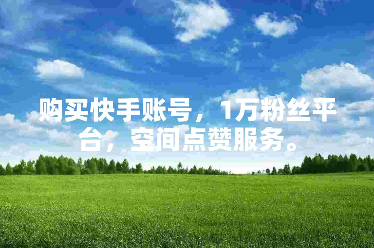 购买快手账号，1万粉丝平台，空间点赞服务。