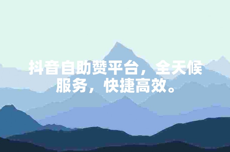 抖音自助赞平台，全天候服务，快捷高效。